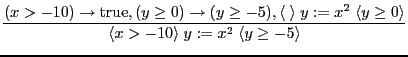 $\displaystyle \frac{(x > -10) \to \mbox{true}, (y \geq 0) \to (y \geq -5), \lan...
...0 \rangle }{\langle x > -10 \rangle \; y := x^2 \; \langle y \geq -5 \rangle } $
